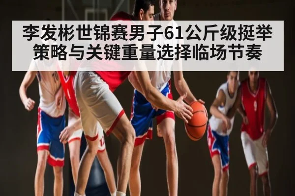 李发彬世锦赛男子61公斤级挺举策略与关键重量选择临场节奏