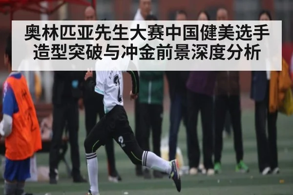 奥林匹亚先生大赛中国健美选手造型突破与冲金前景深度分析
