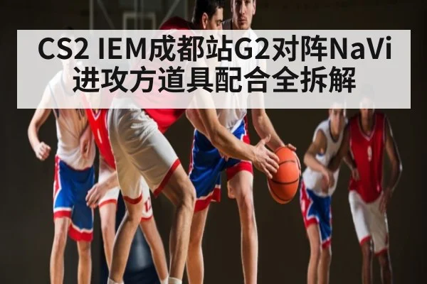 CS2 IEM成都站G2对阵NaVi进攻方道具配合全拆解