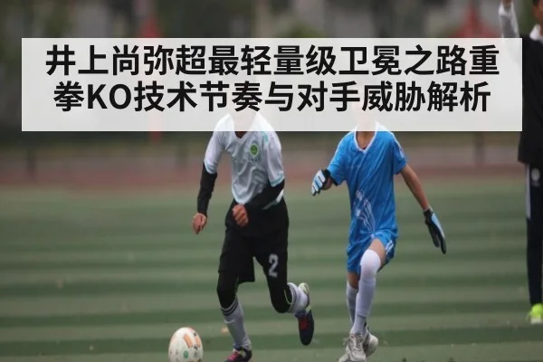 井上尚弥超最轻量级卫冕之路重拳KO技术节奏与对手威胁解析