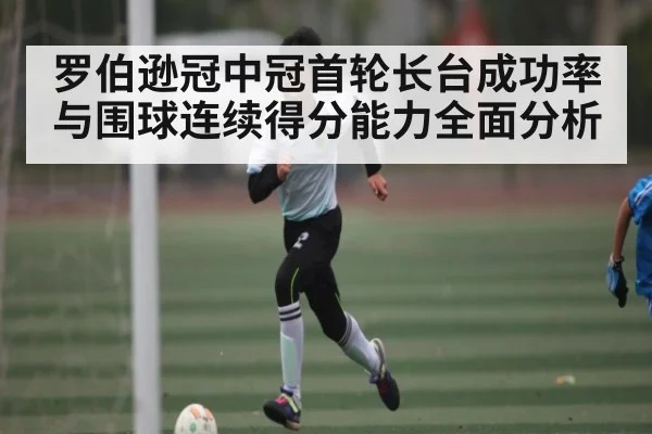 罗伯逊冠中冠首轮长台成功率与围球连续得分能力全面分析